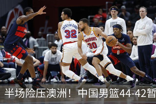 半场险压澳洲！中国男篮44-42暂时领先，王俊杰7分4板2助撑起锋线