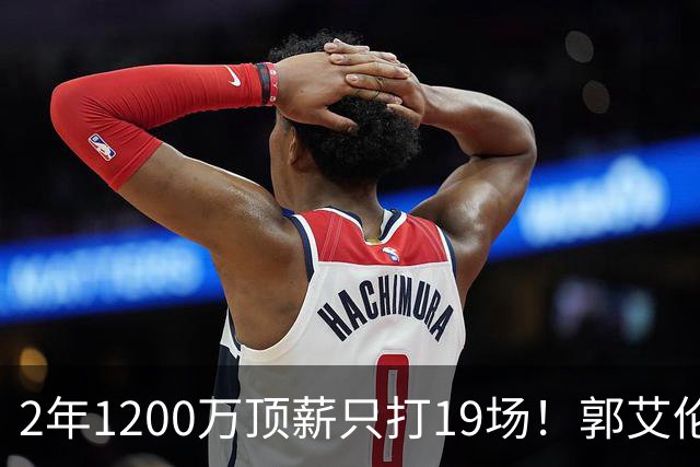 2年1200万顶薪只打19场！郭艾伦自由身倒计时，透露新赛季意向球队